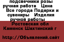 подсвечники розы ручная работа › Цена ­ 1 - Все города Подарки и сувениры » Изделия ручной работы   . Ростовская обл.,Каменск-Шахтинский г.
